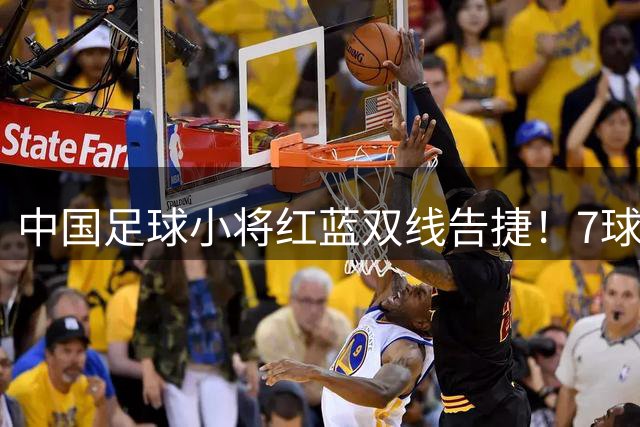 中国足球小将红蓝双线告捷！7球狂胜与点球绝杀背后的青训启示