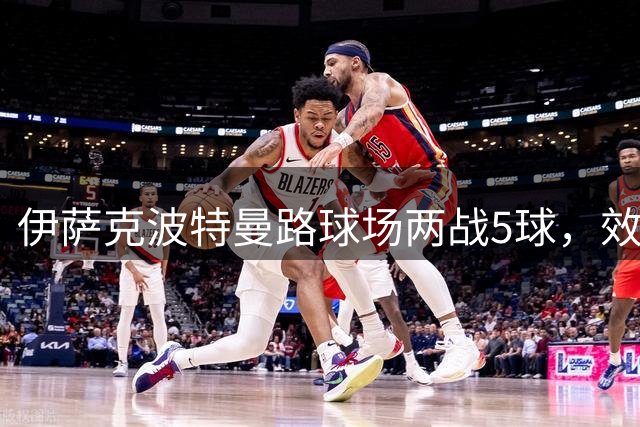伊萨克波特曼路球场两战5球，效率仅次于德拉普