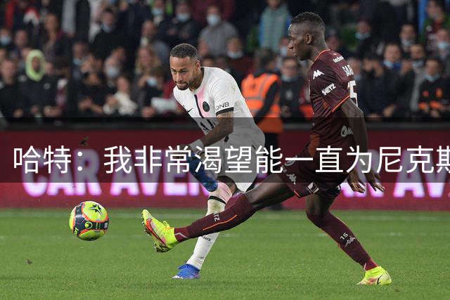哈特：我非常渴望能一直为尼克斯效力 直到退役