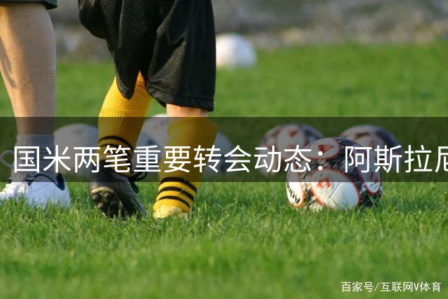 国米两笔重要转会动态：阿斯拉尼赴中东 埃斯波西托续约在即