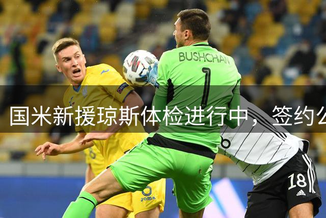 国米新援琼斯体检进行中，签约公告即将发布