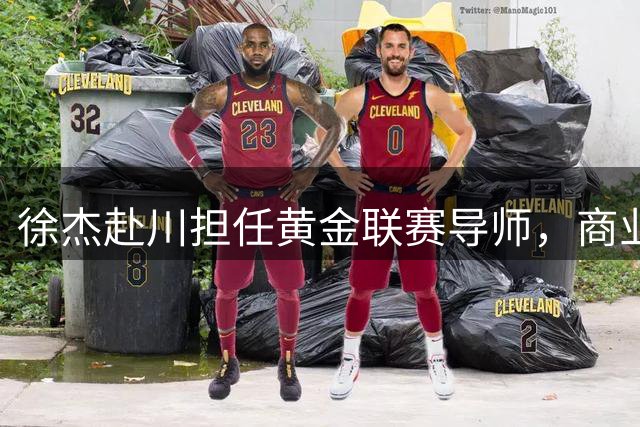 徐杰赴川担任黄金联赛导师，商业合作背后的故事值得深思