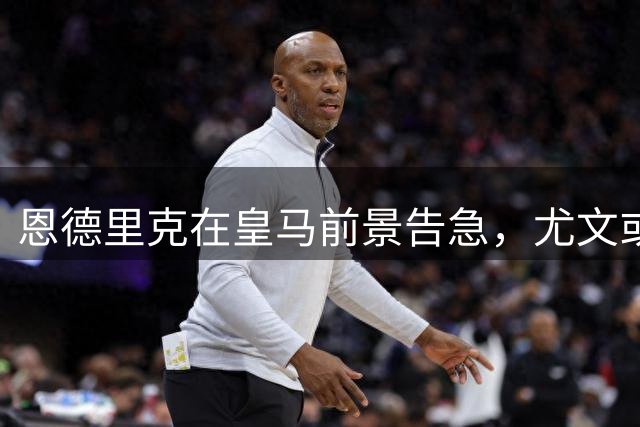 恩德里克在皇马前景告急，尤文或迎1次引援良机