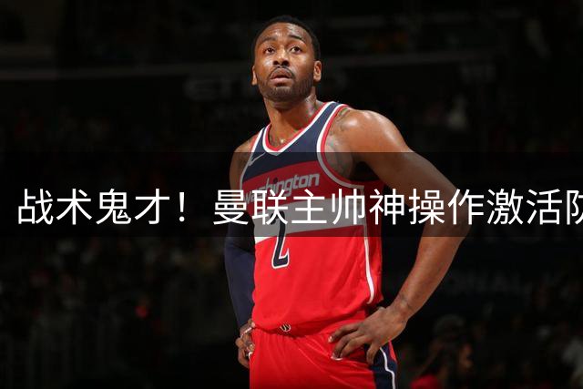 战术鬼才！曼联主帅神操作激活防线多面手 6000万引援计划当场叫停