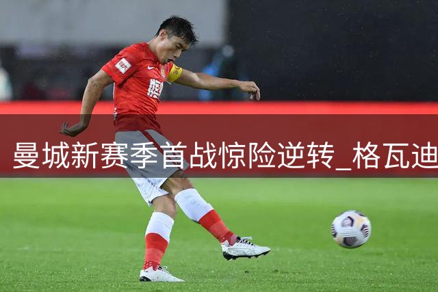 曼城新赛季首战惊险逆转 格瓦迪奥尔补时献绝杀
