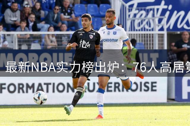 最新NBA实力榜出炉：76人高居第四，仅次尼克斯马刺雷霆