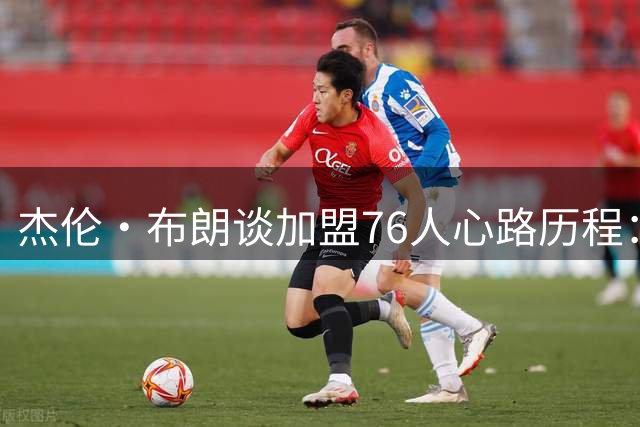 杰伦·布朗谈加盟76人心路历程：从宿敌到队友的身份转变充满挑战