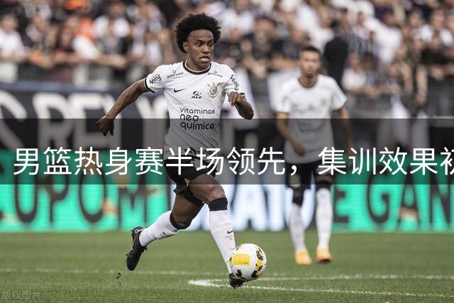 男篮热身赛半场领先，集训效果初显成效