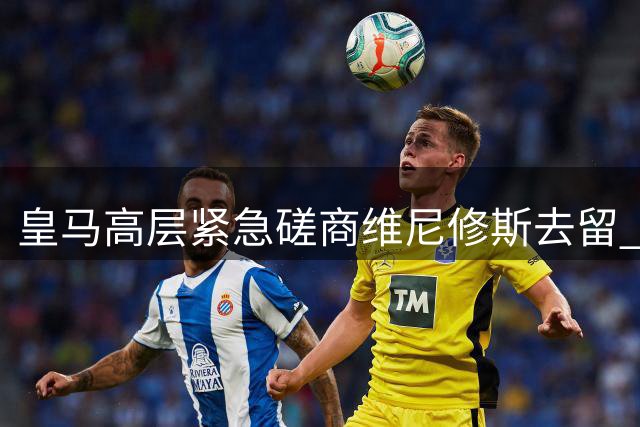 皇马高层紧急磋商维尼修斯去留 1.5亿欧转会方案暗藏玄机
