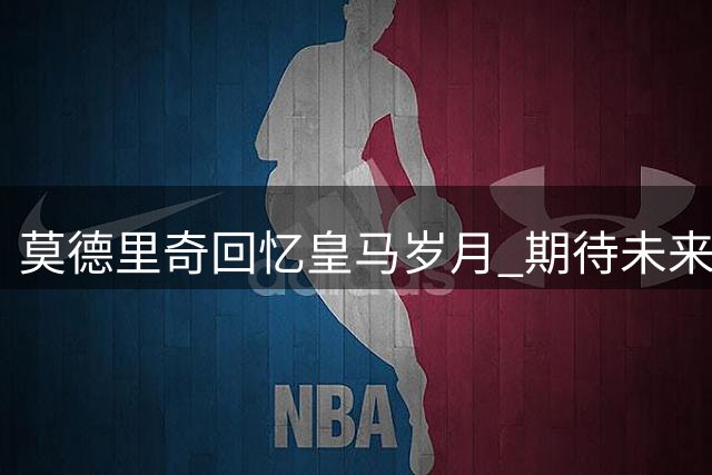 莫德里奇回忆皇马岁月 期待未来重返马德里