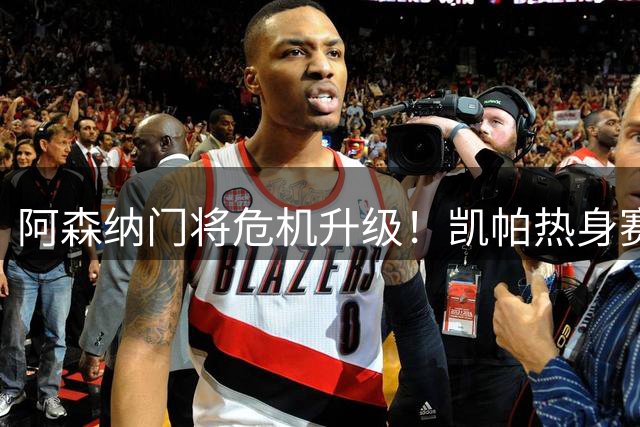 阿森纳门将危机升级！凯帕热身赛灾难表现引球迷震怒