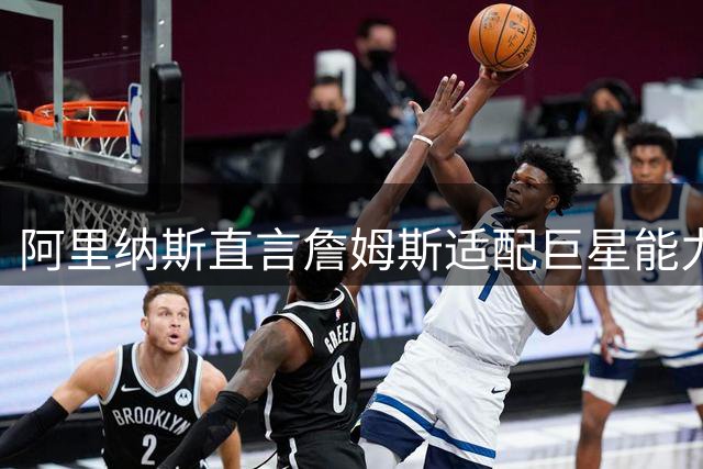 阿里纳斯直言詹姆斯适配巨星能力无需质疑