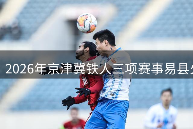 2026年京津冀铁人三项赛事易县火热开赛